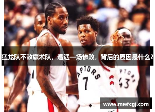 猛龙队不敌魔术队，遭遇一场惨败，背后的原因是什么？