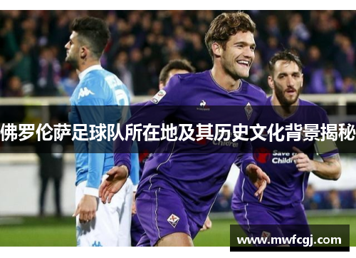佛罗伦萨足球队所在地及其历史文化背景揭秘