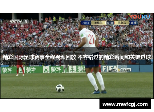 精彩国际足球赛事全程视频回放 不容错过的精彩瞬间和关键进球