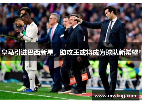 皇马引进巴西新星，助攻王或将成为球队新希望！