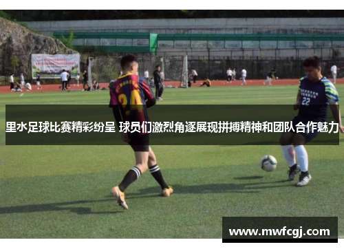 里水足球比赛精彩纷呈 球员们激烈角逐展现拼搏精神和团队合作魅力