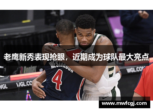 老鹰新秀表现抢眼，近期成为球队最大亮点