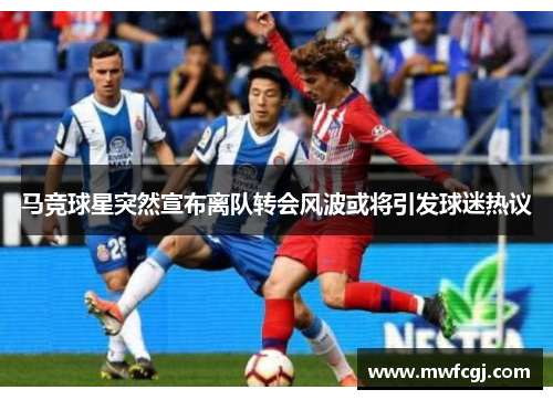 马竞球星突然宣布离队转会风波或将引发球迷热议