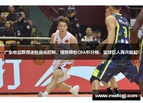 广东宏远取得连胜高光时刻，强势领衔CBA积分榜，篮球巨人再次崛起!