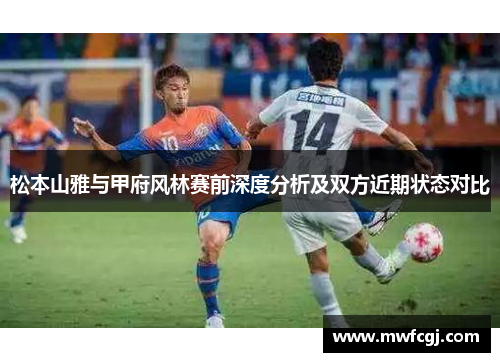 松本山雅与甲府风林赛前深度分析及双方近期状态对比