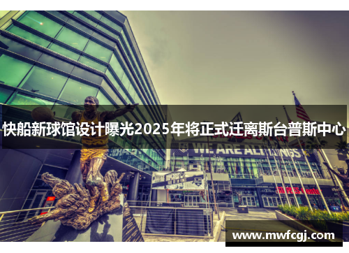 快船新球馆设计曝光2025年将正式迁离斯台普斯中心