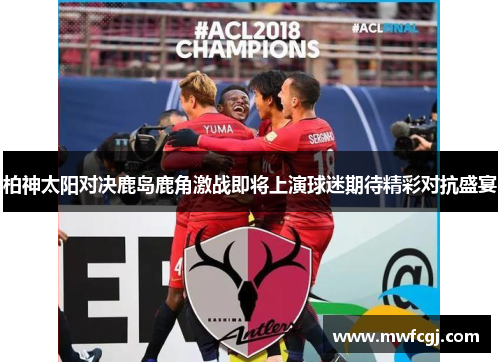 柏神太阳对决鹿岛鹿角激战即将上演球迷期待精彩对抗盛宴