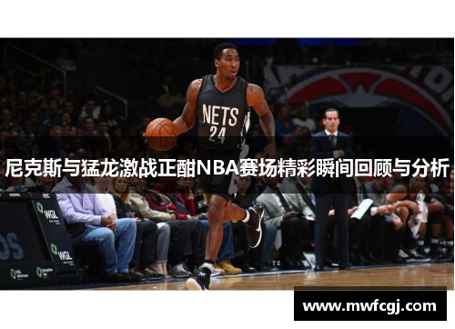尼克斯与猛龙激战正酣NBA赛场精彩瞬间回顾与分析